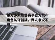 关于莱万多夫斯基赛事官方发布出色防守新规，湖人争议不断！的信息